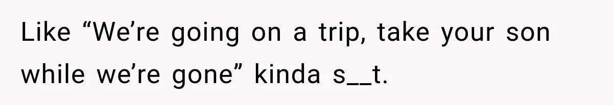 Like “We’re going on a trip, take your son while we’re gone” kinda s__t.