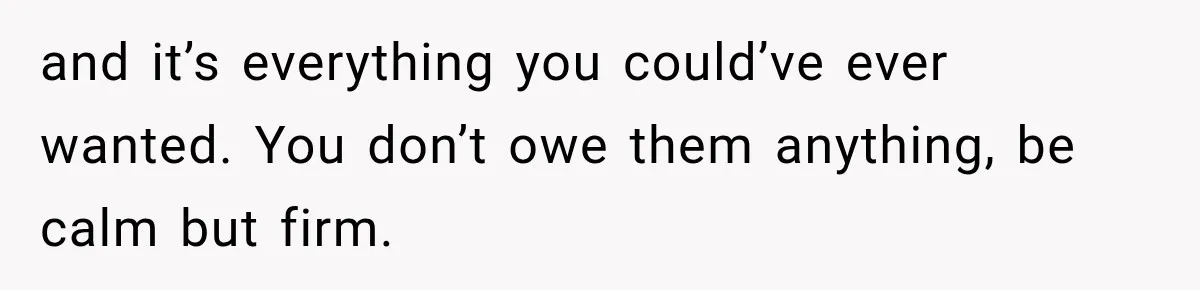 and it’s everything you could’ve ever wanted. You don’t owe them anything, be calm but firm.