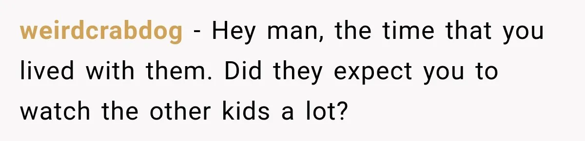 weirdcrabdog − Hey man, the time that you lived with them. Did they expect you to watch the other kids a lot?