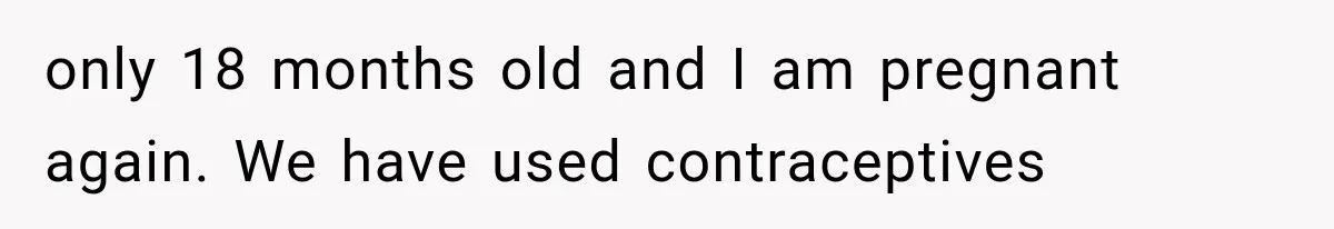 She Feared Telling Her Husband About Baby Number Four, Then the Hospital Revealed a Bigger Twist only 18 months old and I am pregnant again. We have used contraceptives