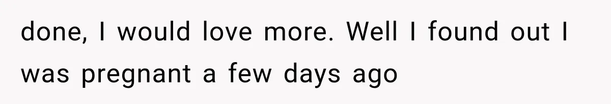 She Feared Telling Her Husband About Baby Number Four, Then the Hospital Revealed a Bigger Twist done, I would love more. Well I found out I was pregnant a few days ago