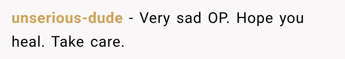 unserious-dude − Very sad OP. Hope you heal. Take care.