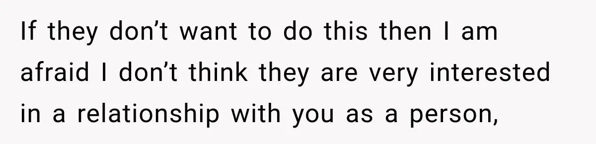 If they don’t want to do this then I am afraid I don’t think they are very interested in a relationship with you as a person,