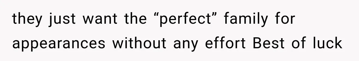 they just want the “perfect” family for appearances without any effort Best of luck