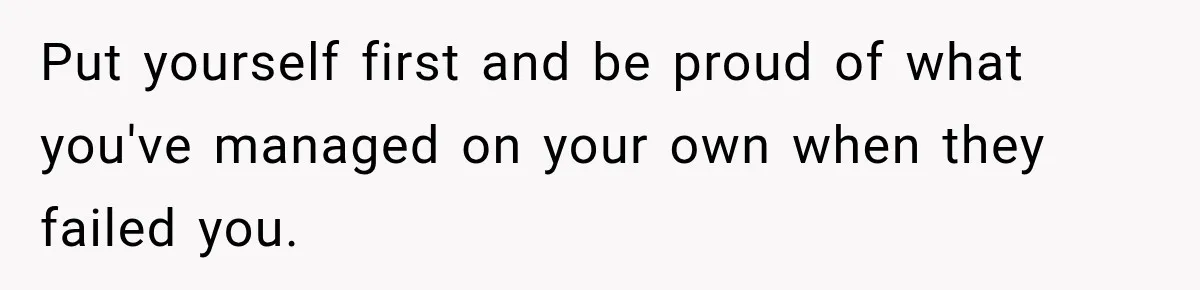 Put yourself first and be proud of what you've managed on your own when they failed you.