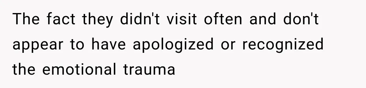 The fact they didn't visit often and don't appear to have apologized or recognized the emotional trauma