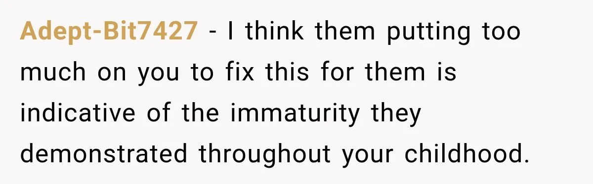 Adept-Bit7427 − I think them putting too much on you to fix this for them is indicative of the immaturity they demonstrated throughout your childhood.