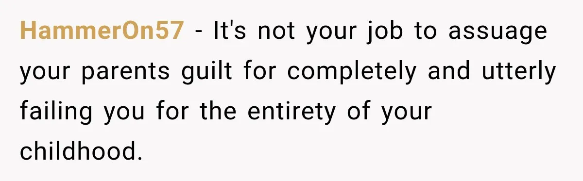 HammerOn57 − It's not your job to assuage your parents guilt for completely and utterly failing you for the entirety of your childhood.