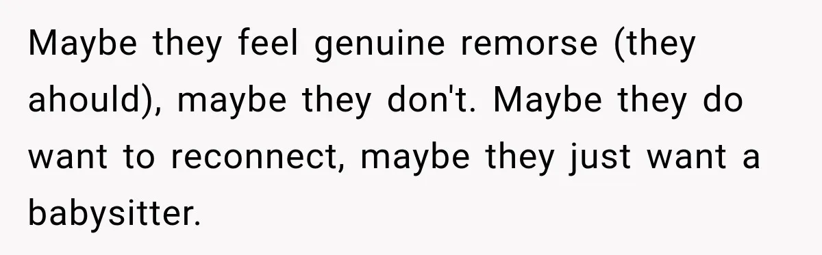 Maybe they feel genuine remorse (they ahould), maybe they don't. Maybe they do want to reconnect, maybe they just want a babysitter.