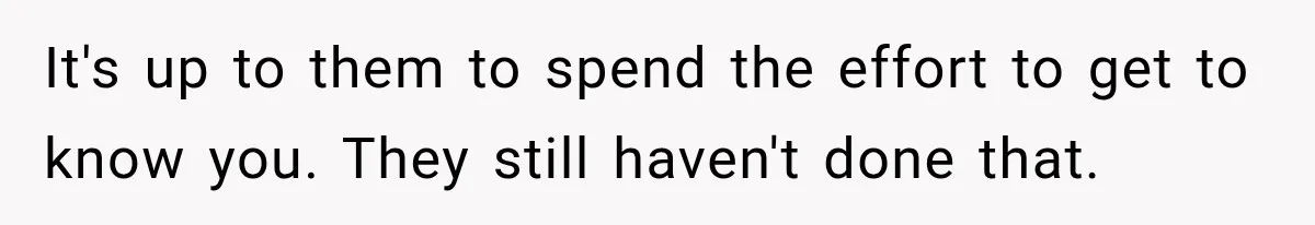 It's up to them to spend the effort to get to know you. They still haven't done that.