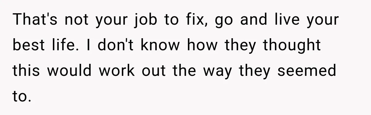 That's not your job to fix, go and live your best life. I don't know how they thought this would work out the way they seemed to.