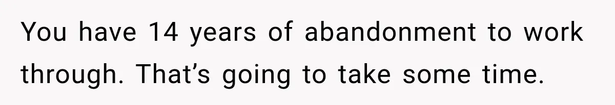You have 14 years of abandonment to work through. That’s going to take some time.