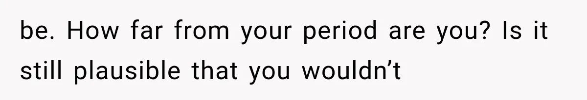 She Feared Telling Her Husband About Baby Number Four, Then the Hospital Revealed a Bigger Twist be. How far from your period are you? Is it still plausible that you wouldn’t