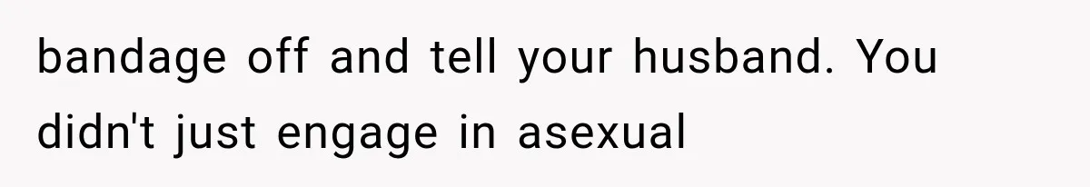 She Feared Telling Her Husband About Baby Number Four, Then the Hospital Revealed a Bigger Twist bandage off and tell your husband. You didn't just engage in asexual
