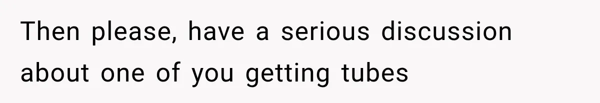 She Feared Telling Her Husband About Baby Number Four, Then the Hospital Revealed a Bigger Twist Then please, have a serious discussion about one of you getting tubes