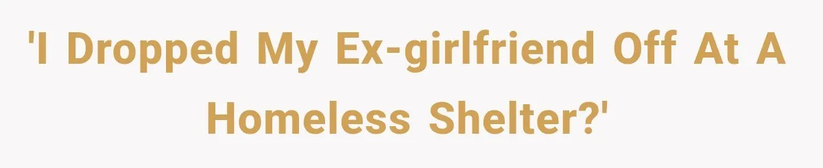 'I dropped my ex-girlfriend off at a homeless shelter?'