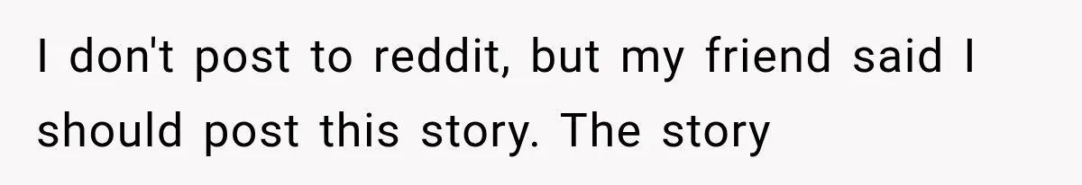 I don't post to reddit, but my friend said I should post this story. The story