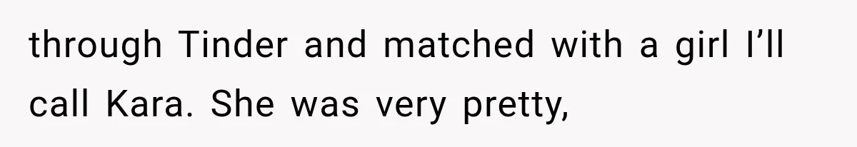 through Tinder and matched with a girl I’ll call Kara. She was very pretty,