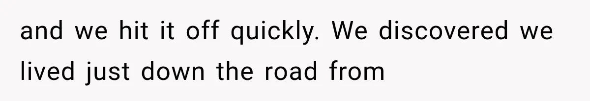 and we hit it off quickly. We discovered we lived just down the road from