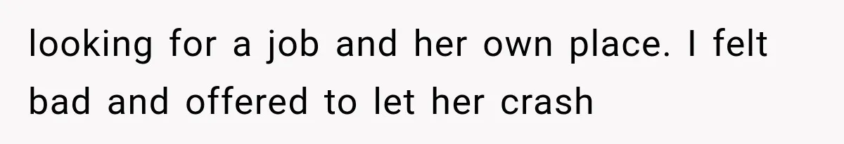 looking for a job and her own place. I felt bad and offered to let her crash