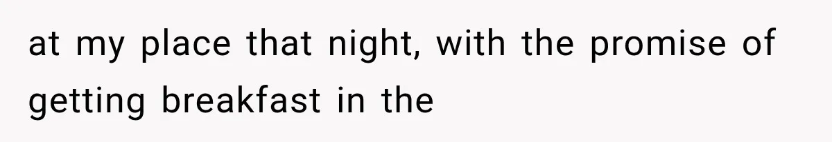 at my place that night, with the promise of getting breakfast in the
