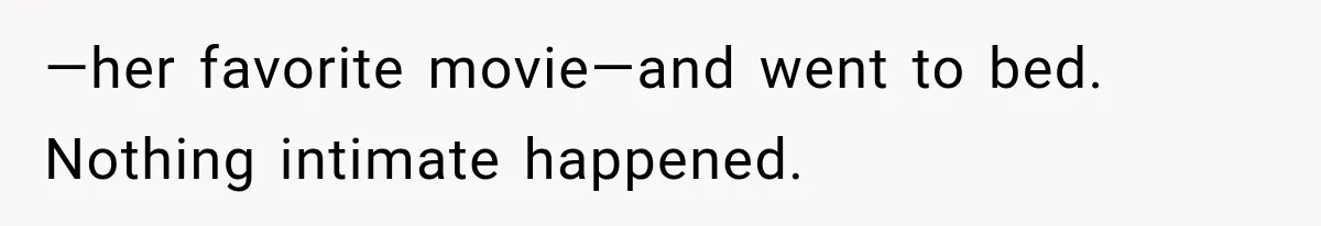 —her favorite movie—and went to bed. Nothing intimate happened.