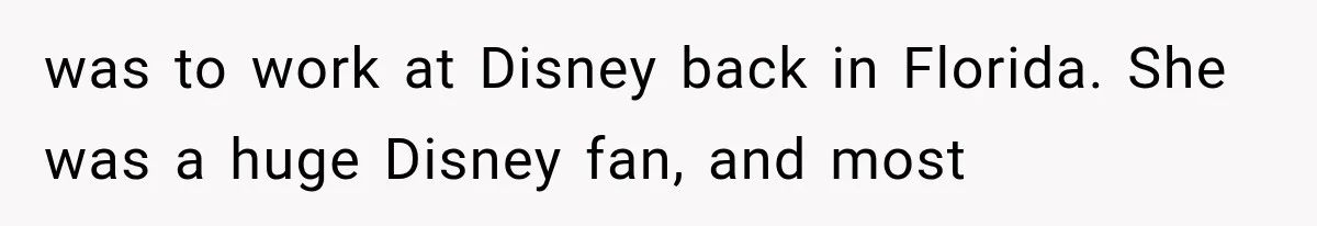 was to work at Disney back in Florida. She was a huge Disney fan, and most