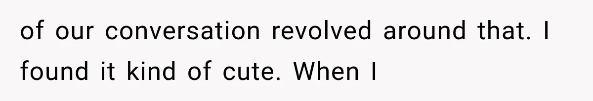 of our conversation revolved around that. I found it kind of cute. When I