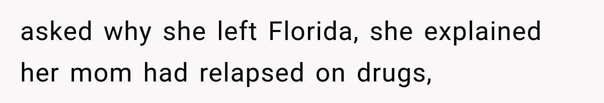 asked why she left Florida, she explained her mom had relapsed on drugs,