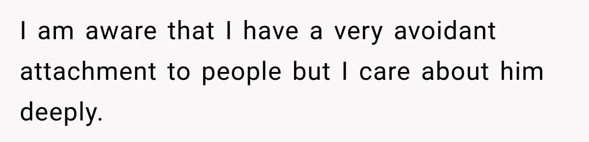 I am aware that I have a very avoidant attachment to people but I care about him deeply.