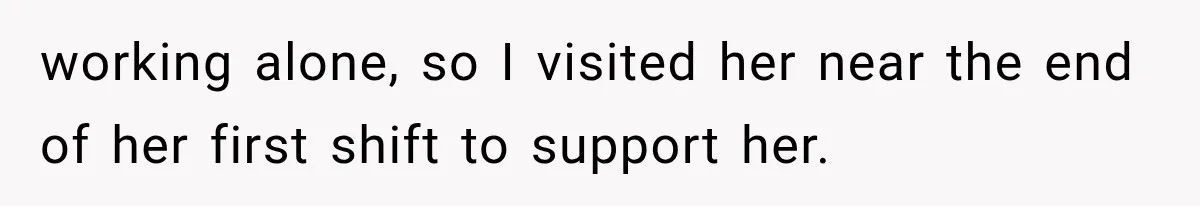 working alone, so I visited her near the end of her first shift to support her.