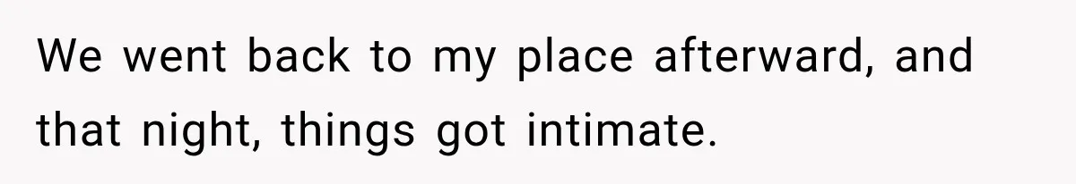 We went back to my place afterward, and that night, things got intimate.