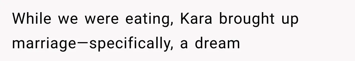 While we were eating, Kara brought up marriage—specifically, a dream