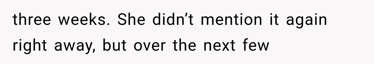 three weeks. She didn’t mention it again right away, but over the next few