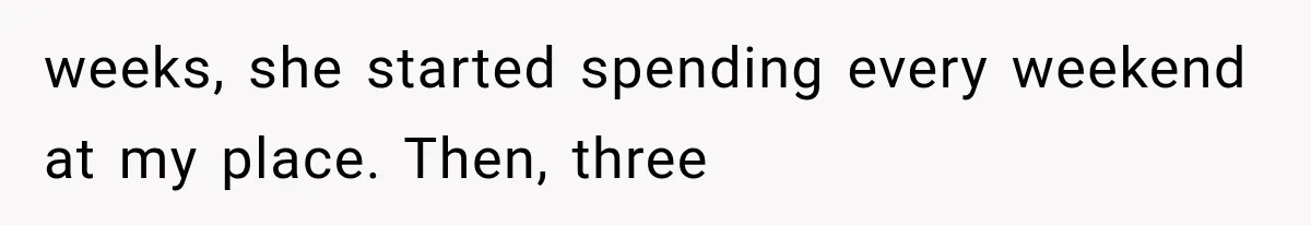 weeks, she started spending every weekend at my place. Then, three