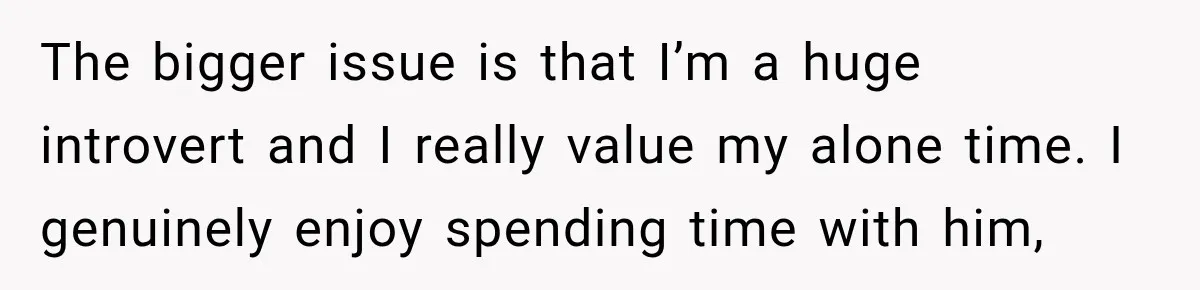 The bigger issue is that I’m a huge introvert and I really value my alone time. I genuinely enjoy spending time with him,