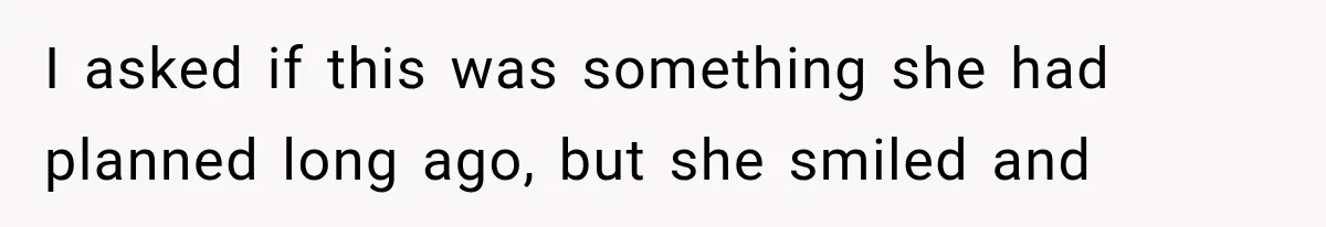 I asked if this was something she had planned long ago, but she smiled and