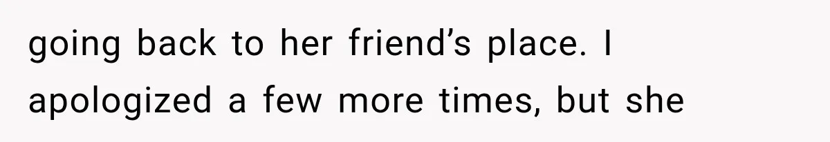 going back to her friend’s place. I apologized a few more times, but she