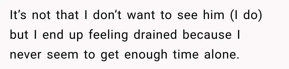 It’s not that I don’t want to see him (I do) but I end up feeling drained because I never seem to get enough time alone.