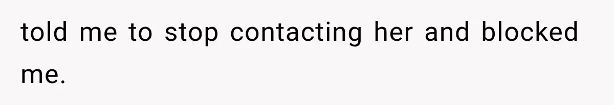 told me to stop contacting her and blocked me.