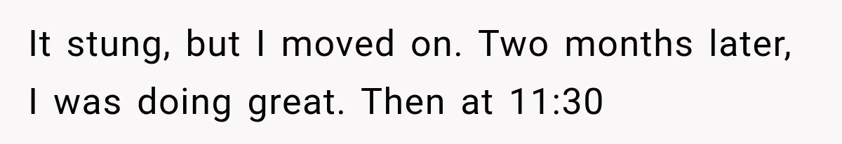 It stung, but I moved on. Two months later, I was doing great. Then at 11:30