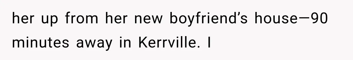 her up from her new boyfriend’s house—90 minutes away in Kerrville. I