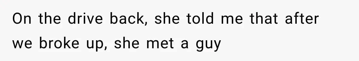 On the drive back, she told me that after we broke up, she met a guy
