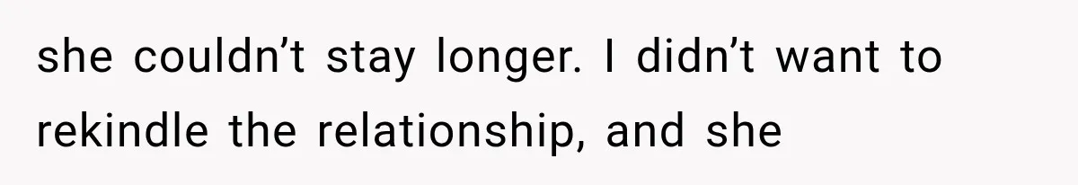 she couldn’t stay longer. I didn’t want to rekindle the relationship, and she