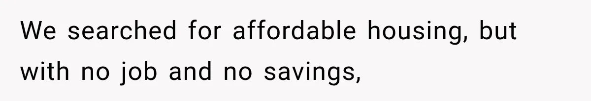 We searched for affordable housing, but with no job and no savings,