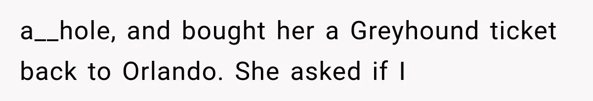 a__hole, and bought her a Greyhound ticket back to Orlando. She asked if I