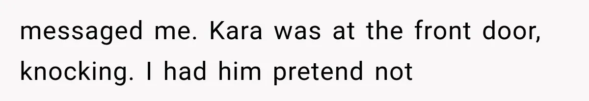 messaged me. Kara was at the front door, knocking. I had him pretend not