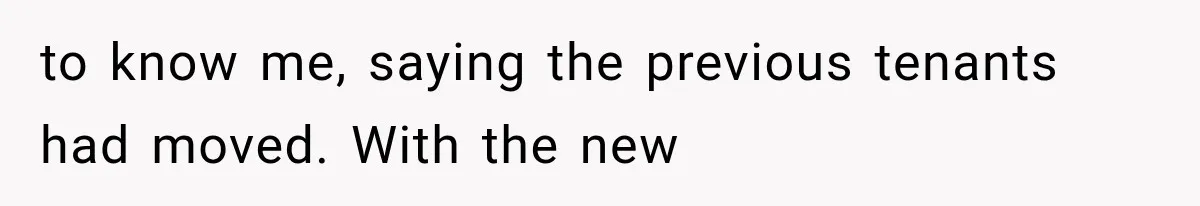 to know me, saying the previous tenants had moved. With the new