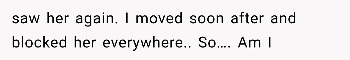 saw her again. I moved soon after and blocked her everywhere.. So…. Am I