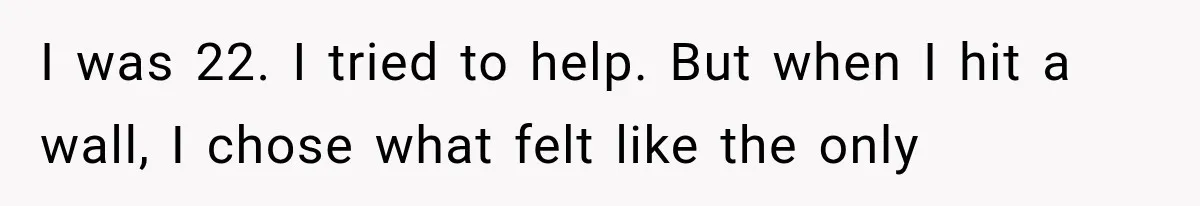 I was 22. I tried to help. But when I hit a wall, I chose what felt like the only